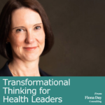 Transformational Thinking for Health Leaders Podcast from Fiona Day Consulting